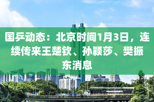 国乒动态：北京时间1月3日，连续传来王楚钦、孙颖莎、樊振东消息