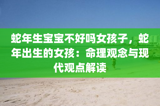 蛇年生宝宝不好吗女孩子，蛇年出生的女孩：命理观念与现代观点解读