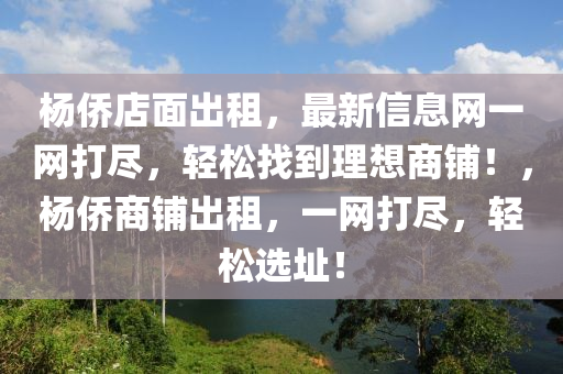 杨侨店面出租，最新信息网一网打尽，轻松找到理想商铺！，杨侨商铺出租，一网打尽，轻松选址！