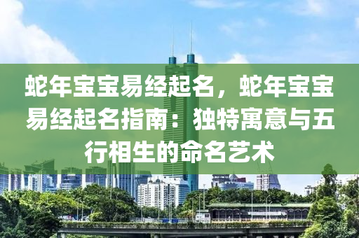 蛇年宝宝易经起名，蛇年宝宝易经起名指南：独特寓意与五行相生的命名艺术