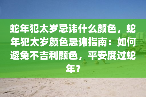 蛇年犯太岁忌讳什么颜色，蛇年犯太岁颜色忌讳指南：如何避免不吉利颜色，平安度过蛇年？