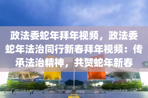 政法委蛇年拜年视频，政法委蛇年法治同行新春拜年视频：传承法治精神，共贺蛇年新春