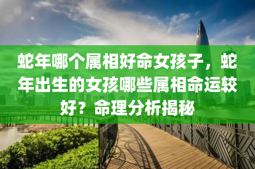 蛇年哪个属相好命女孩子，蛇年出生的女孩哪些属相命运较好？命理分析揭秘