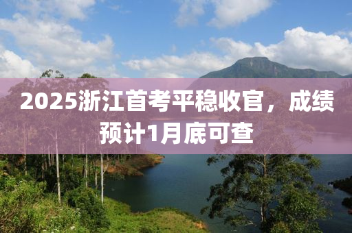 2025浙江首考平稳收官，成绩预计1月底可查