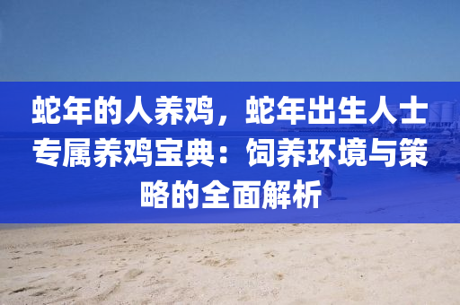 蛇年的人养鸡，蛇年出生人士专属养鸡宝典：饲养环境与策略的全面解析