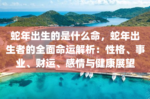 蛇年出生的是什么命，蛇年出生者的全面命运解析：性格、事业、财运、感情与健康展望