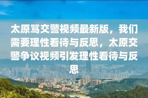 太原骂交警视频最新版，我们需要理性看待与反思，太原交警争议视频引发理性看待与反思