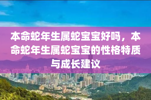 本命蛇年生属蛇宝宝好吗，本命蛇年生属蛇宝宝的性格特质与成长建议