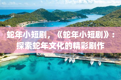 蛇年小短剧，《蛇年小短剧》：探索蛇年文化的精彩剧作