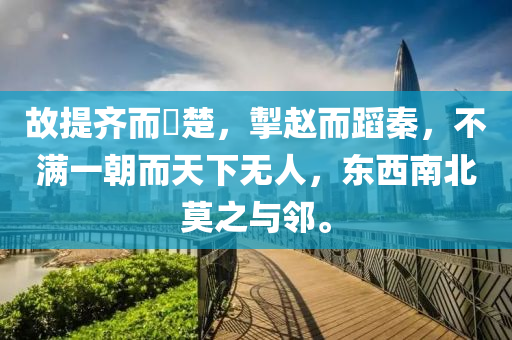 故提齐而踧楚，掣赵而蹈秦，不满一朝而天下无人，东西南北莫之与邻。
