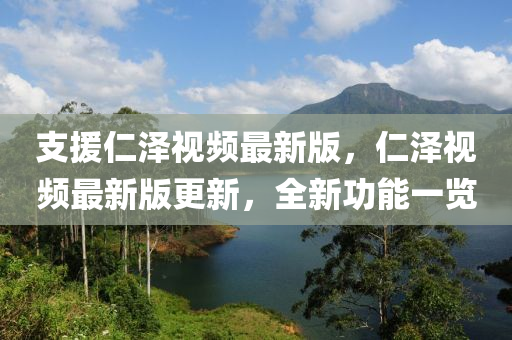 支援仁泽视频最新版，仁泽视频最新版更新，全新功能一览
