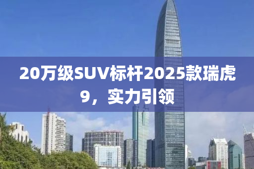 20万级SUV标杆2025款瑞虎9，实力引领