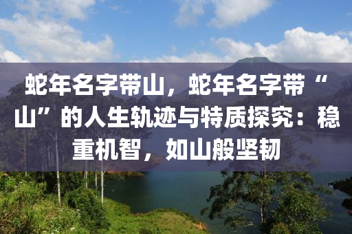 蛇年名字带山，蛇年名字带“山”的人生轨迹与特质探究：稳重机智，如山般坚韧