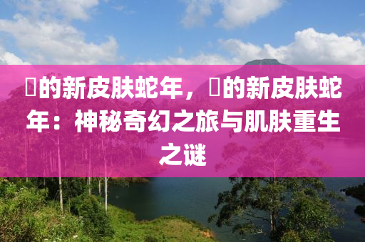 瑤的新皮肤蛇年，瑤的新皮肤蛇年：神秘奇幻之旅与肌肤重生之谜