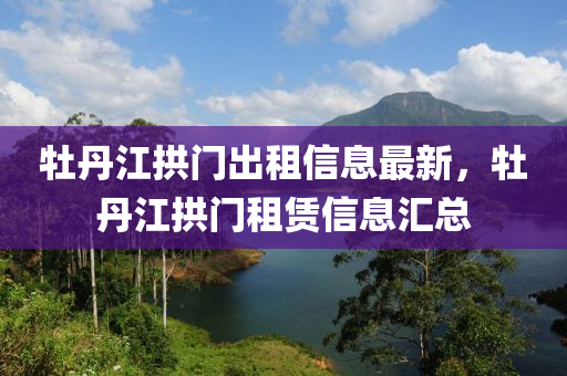牡丹江拱门出租信息最新，牡丹江拱门租赁信息汇总