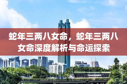 蛇年三两八女命，蛇年三两八女命深度解析与命运探索