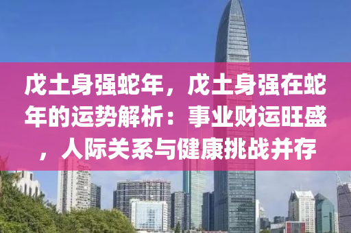 戊土身强蛇年，戊土身强在蛇年的运势解析：事业财运旺盛，人际关系与健康挑战并存