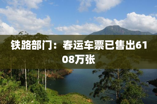 铁路部门：春运车票已售出6108万张