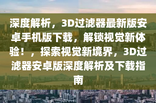 深度解析，3D过滤器最新版安卓手机版下载，解锁视觉新体验！，探索视觉新境界，3D过滤器安卓版深度解析及下载指南