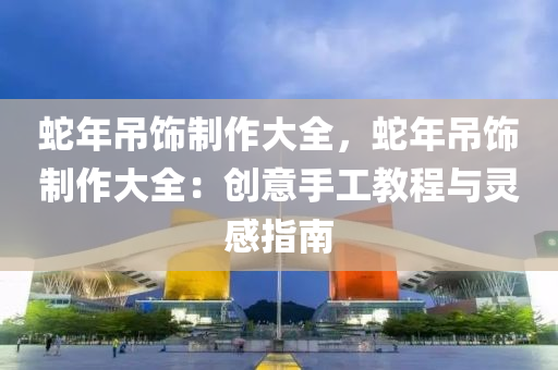 蛇年吊饰制作大全，蛇年吊饰制作大全：创意手工教程与灵感指南