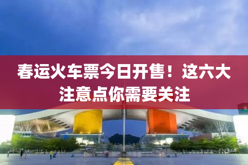 春运火车票今日开售！这六大注意点你需要关注