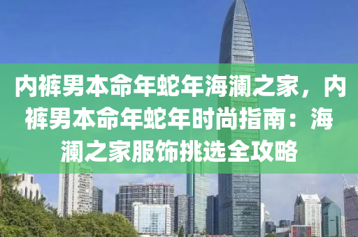 内裤男本命年蛇年海澜之家，内裤男本命年蛇年时尚指南：海澜之家服饰挑选全攻略
