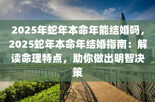 2025年蛇年本命年能结婚吗，2025蛇年本命年结婚指南：解读命理特点，助你做出明智决策