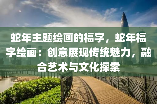 蛇年主题绘画的福字，蛇年福字绘画：创意展现传统魅力，融合艺术与文化探索