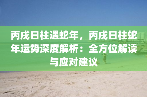 丙戌日柱遇蛇年，丙戌日柱蛇年运势深度解析：全方位解读与应对建议