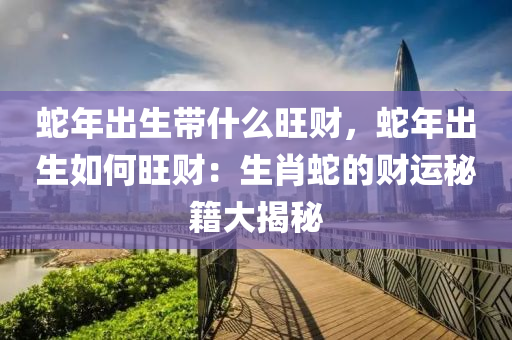 蛇年出生带什么旺财，蛇年出生如何旺财：生肖蛇的财运秘籍大揭秘