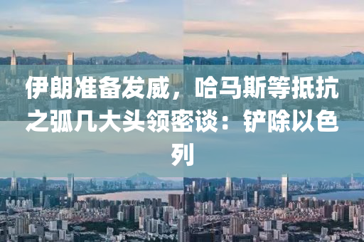 伊朗准备发威，哈马斯等抵抗之弧几大头领密谈：铲除以色列