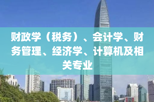 财政学（税务）、会计学、财务管理、经济学、计算机及相关专业