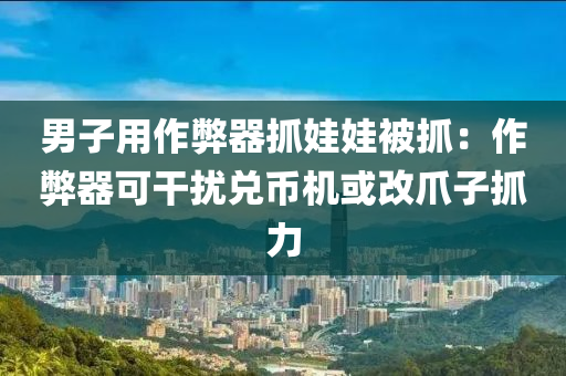 男子用作弊器抓娃娃被抓：作弊器可干扰兑币机或改爪子抓力