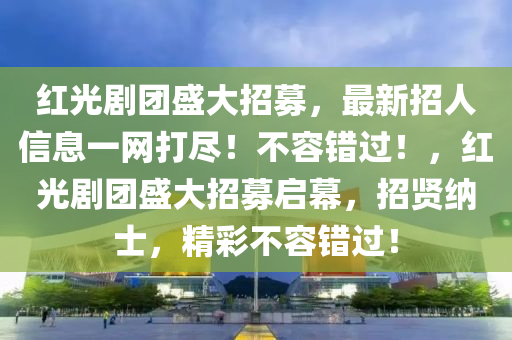 红光剧团盛大招募，最新招人信息一网打尽！不容错过！，红光剧团盛大招募启幕，招贤纳士，精彩不容错过！