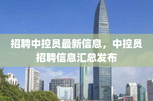招聘中控员最新信息，中控员招聘信息汇总发布