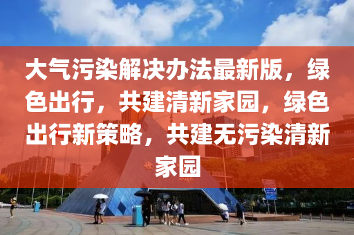 大气污染解决办法最新版，绿色出行，共建清新家园，绿色出行新策略，共建无污染清新家园