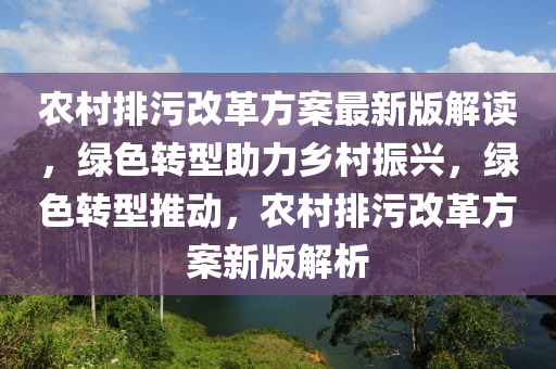 农村排污改革方案最新版解读，绿色转型助力乡村振兴，绿色转型推动，农村排污改革方案新版解析