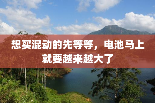 想买混动的先等等，电池马上就要越来越大了