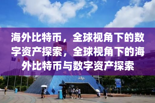 海外比特币，全球视角下的数字资产探索，全球视角下的海外比特币与数字资产探索