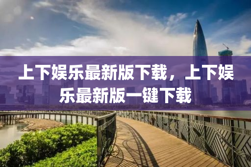 上下娱乐最新版下载，上下娱乐最新版一键下载