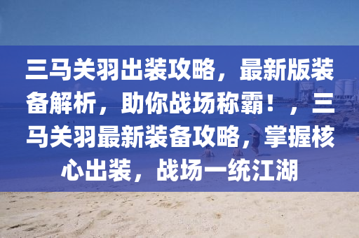 三马关羽出装攻略，最新版装备解析，助你战场称霸！，三马关羽最新装备攻略，掌握核心出装，战场一统江湖