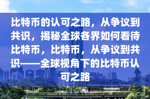 比特币的认可之路，从争议到共识，揭秘全球各界如何看待比特币，比特币，从争议到共识——全球视角下的比特币认可之路