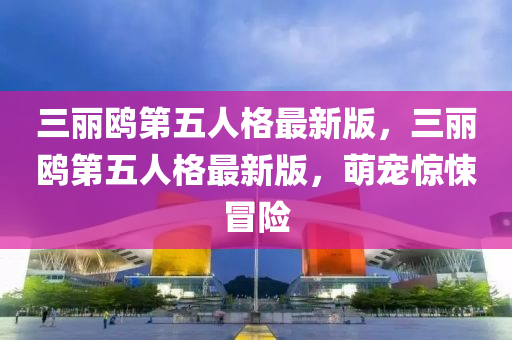 三丽鸥第五人格最新版，三丽鸥第五人格最新版，萌宠惊悚冒险