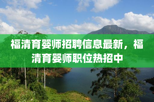 福清育婴师招聘信息最新，福清育婴师职位热招中