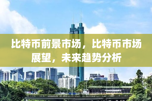 比特币前景市场，比特币市场展望，未来趋势分析