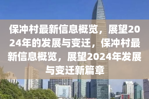 保冲村最新信息概览，展望2024年的发展与变迁，保冲村最新信息概览，展望2024年发展与变迁新篇章