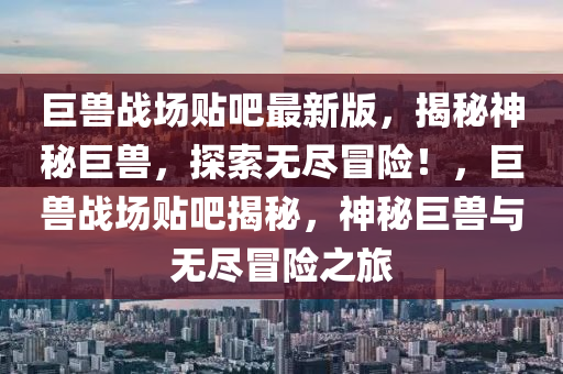 巨兽战场贴吧最新版，揭秘神秘巨兽，探索无尽冒险！，巨兽战场贴吧揭秘，神秘巨兽与无尽冒险之旅