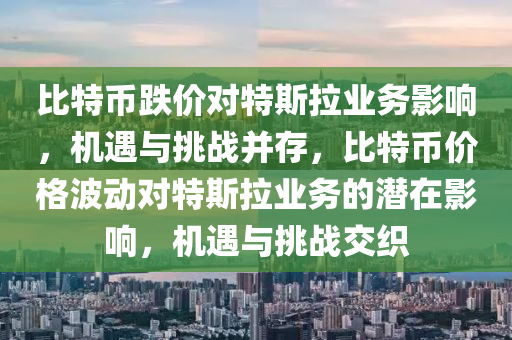 比特币跌价对特斯拉业务影响，机遇与挑战并存，比特币价格波动对特斯拉业务的潜在影响，机遇与挑战交织