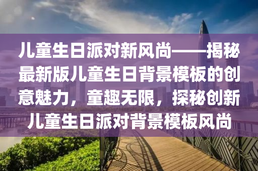 儿童生日派对新风尚——揭秘最新版儿童生日背景模板的创意魅力，童趣无限，探秘创新儿童生日派对背景模板风尚