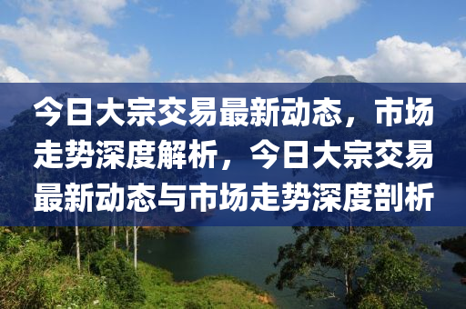 今日大宗交易最新动态，市场走势深度解析，今日大宗交易最新动态与市场走势深度剖析